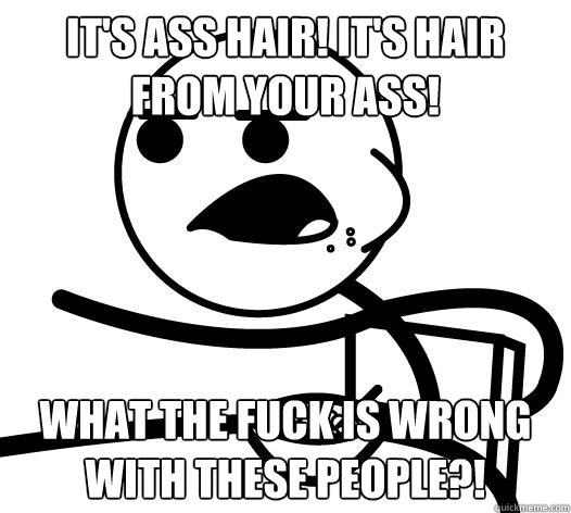 its ass hair its hair from your ass what the fuck is wro Cereal guy child 