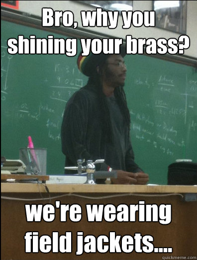 bro why you shining your brass were wearing field jackets - Rasta Science Teacher