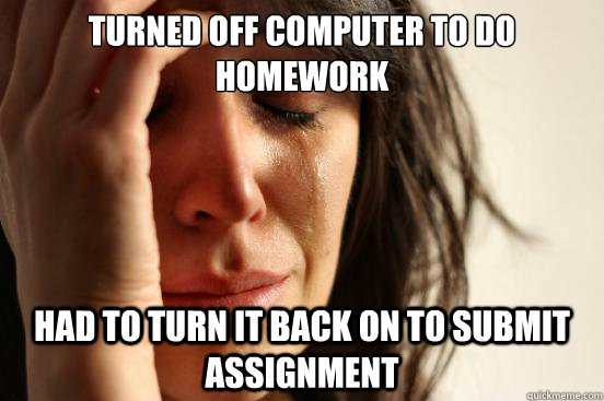 turned off computer to do homework had to turn it back on to - First World Problems