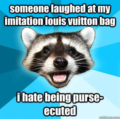 someone laughed at my imitation louis vuitton bag i hate bei - Lame Pun Coon
