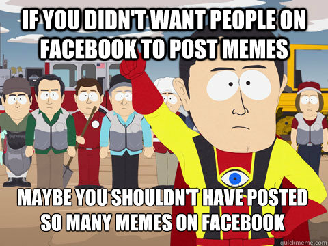 if you didnt want people on facebook to post memes maybe yo - Captain Hindsight