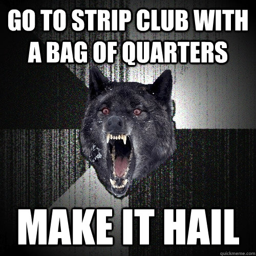 go to strip club with a bag of quarters make it hail - Insanity Wolf