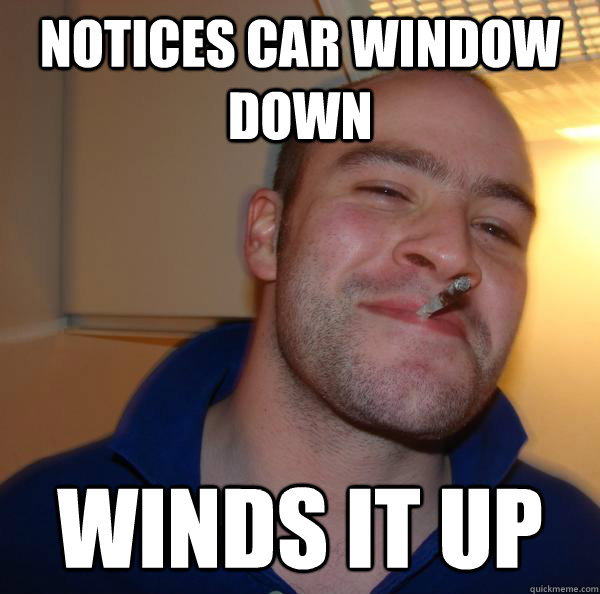 notices car window down winds it up - Good Guy Greg