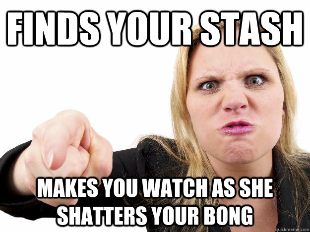 finds your stash makes you watch as she shatters your bong - Scumbag Mom