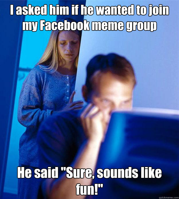 i asked him if he wanted to join my facebook meme group he s - Redditors Wife