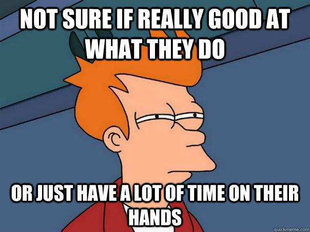 not sure if really good at what they do or just have a lot o - Futurama Fry