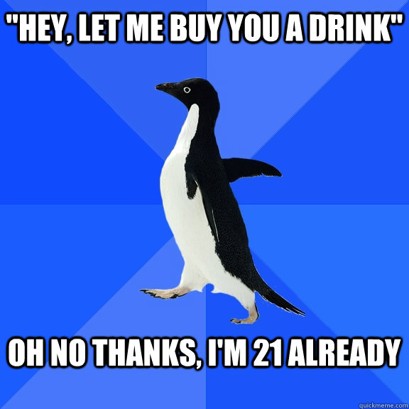 hey let me buy you a drink oh no thanks im 21 already - Socially Awkward Penguin