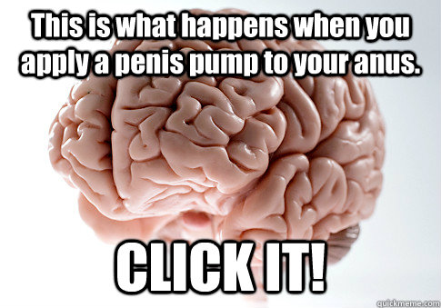 this is what happens when you apply a penis pump to your anu - Scumbag Brain
