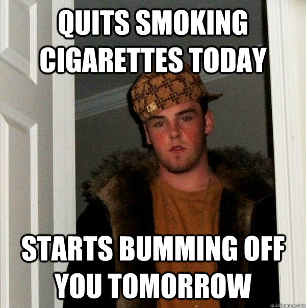 quits smoking cigarettes today starts bumming off you tomorr - Scumbag Steve