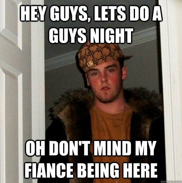 hey guys lets do a guys night oh dont mind my fiance being - Scumbag Steve