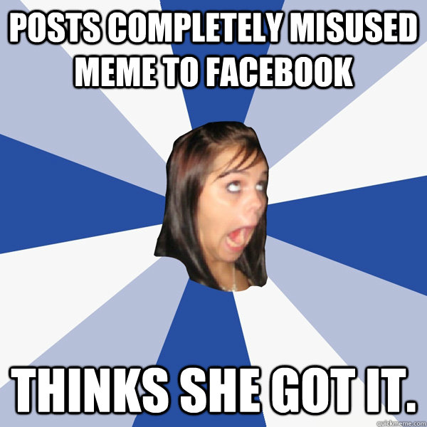 posts completely misused meme to facebook thinks she got it - Annoying Facebook Girl