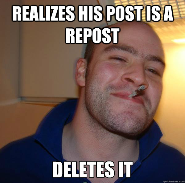 realizes his post is a repost deletes it - Good Guy Greg