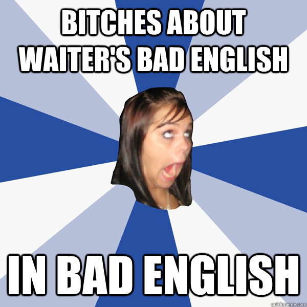 bitches about waiters bad english in bad english - Annoying Facebook Girl