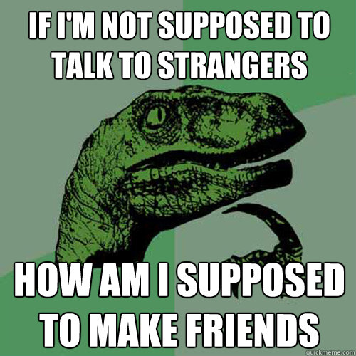 if im not supposed to talk to strangers how am i supposed t - Philosoraptor