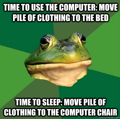 time to use the computer move pile of clothing to the bed t - Foul Bachelor Frog