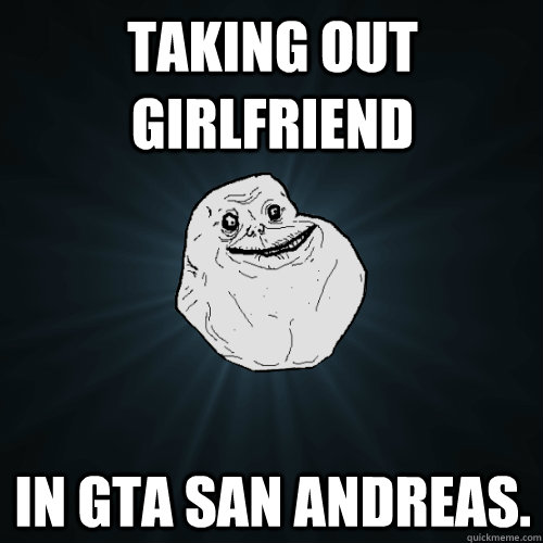 taking out girlfriend in gta san andreas - Forever Alone