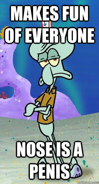 makes fun of everyone nose is a penis - Scumbag Squidward