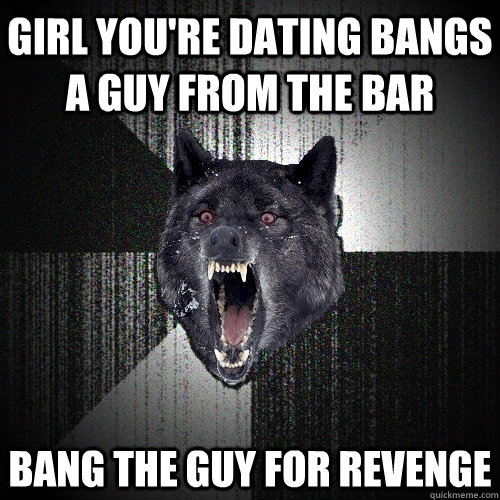 girl youre dating bangs a guy from the bar bang the guy for - Insanity Wolf