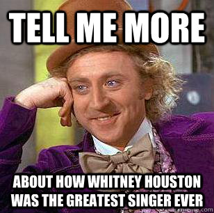 tell me more about how whitney houston was the greatest sing - Condescending Wonka