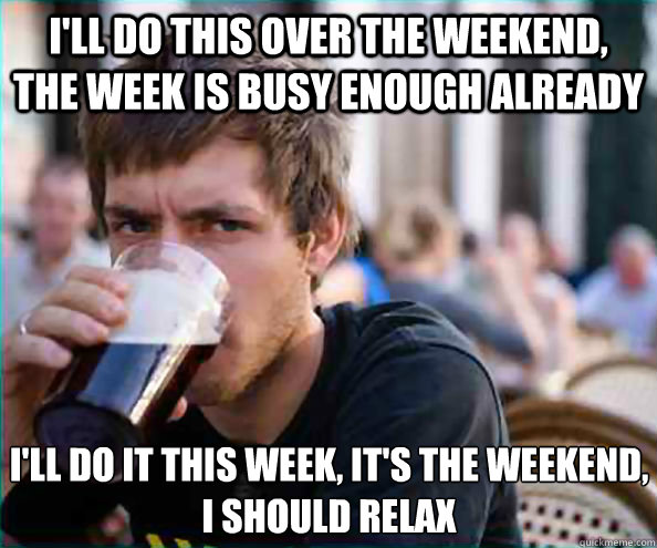 ill do this over the weekend the week is busy enough alrea - Lazy College Senior