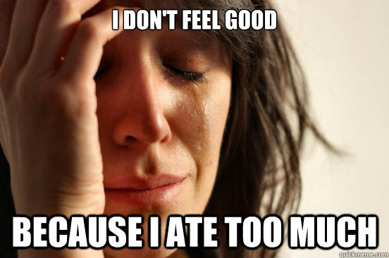 i dont feel good because i ate too much - First World Problems