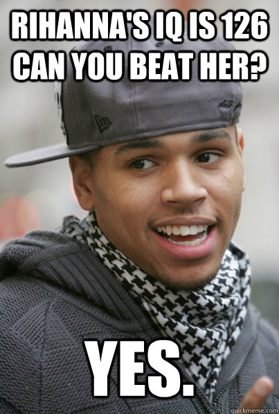 rihannas iq is 126 can you beat her yes - Scumbag Chris Brown