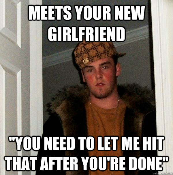 meets your new girlfriend you need to let me hit that after - Scumbag Steve