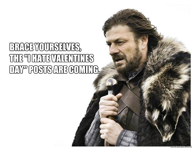 brace yourselves the i hate valentines day posts are com - Imminent Ned
