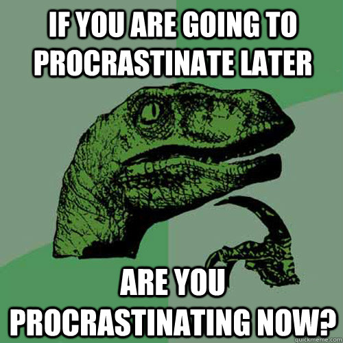 if you are going to procrastinate later are you procrastinat - Philosoraptor