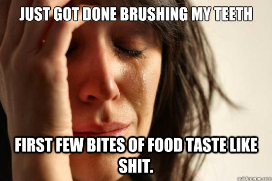 just got done brushing my teeth first few bites of food tas - First World Problems