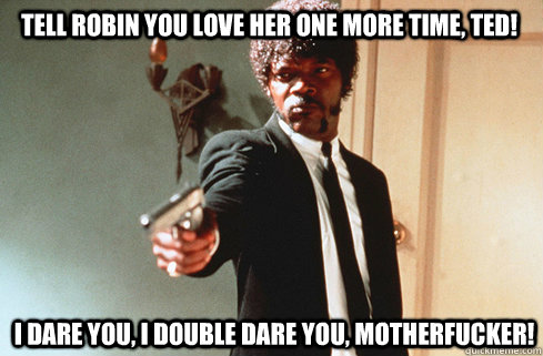 tell robin you love her one more time ted i dare you i do - Samuel