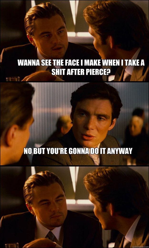 wanna see the face i make when i take a shit after pierce n - Inception