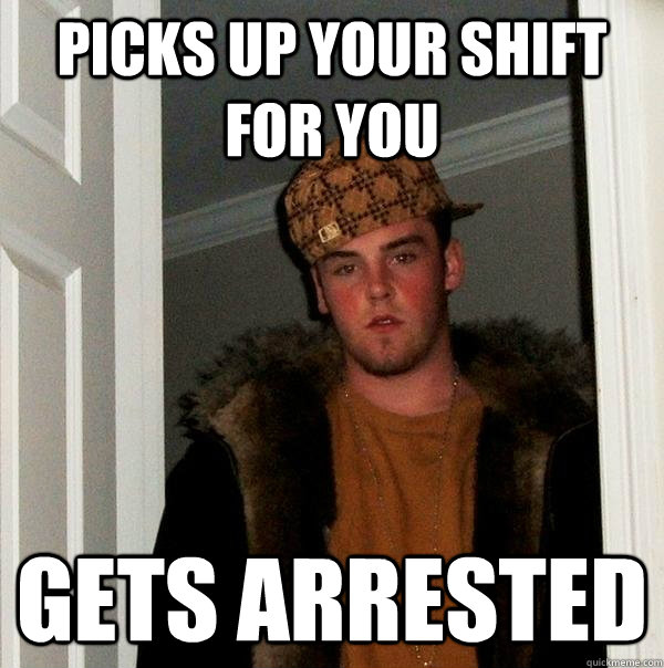 picks up your shift for you gets arrested - Scumbag Steve