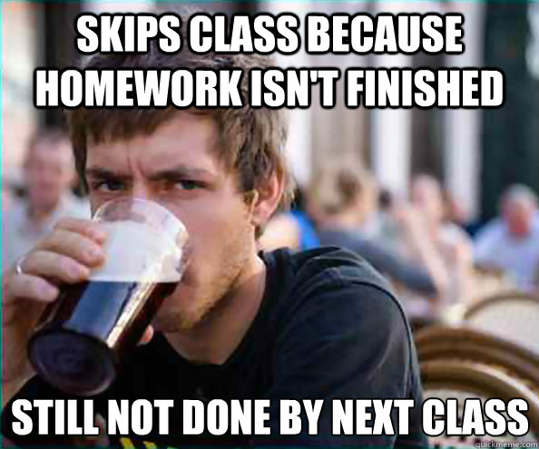 skips class because homework isnt finished still not done b - Lazy College Senior