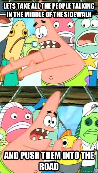 lets take all the people talking in the middle of the sidewa - Push it somewhere else Patrick