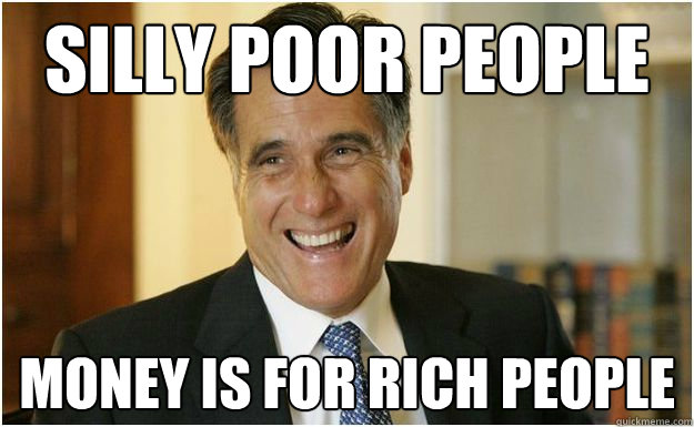 silly-poor-people-money-is-for-rich-people-mitt-romney-quickmeme