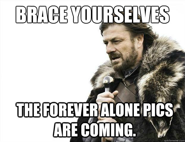 brace yourselves the forever alone pics are coming - Brace Yourselves - Borimir
