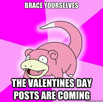 brace yourselves the valentines day posts are coming - Slowpoke