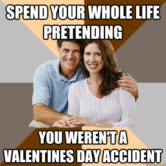 spend your whole life pretending you werent a valentines da - Scumbag Parents