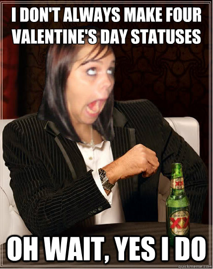 i dont always make four valentines day statuses oh wait y - The worlds most annoying facebook girl