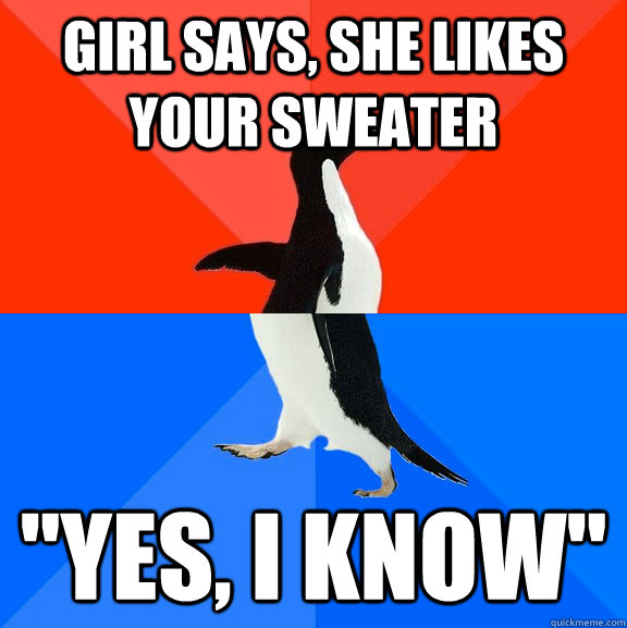 girl says she likes your sweater yes i know - Socially Awesome Awkward Penguin