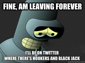 fine am leaving forever ill be on twitter where theres ho - Sad Bender