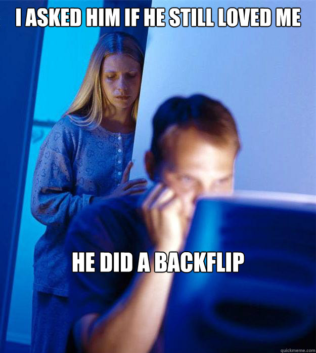 i asked him if he still loved me he did a backflip - Redditors Wife
