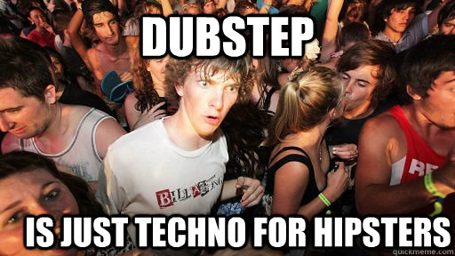 dubstep is just techno for hipsters - Sudden Clarity Clarence