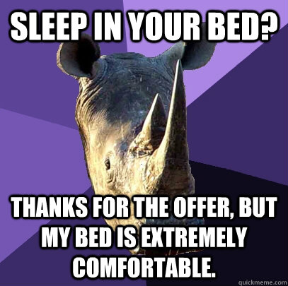 sleep in your bed thanks for the offer but my bed is extre - Sexually Oblivious Rhino