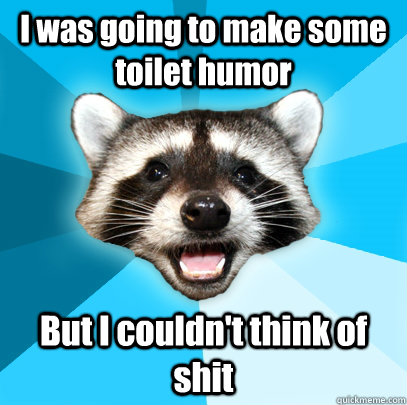 i was going to make some toilet humor but i couldnt think o - Lame Pun Coon