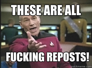 these are all fucking reposts - Annoyed Picard