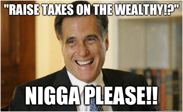 Raise Taxes on the Wealthy Nigga please - Mitt Romney