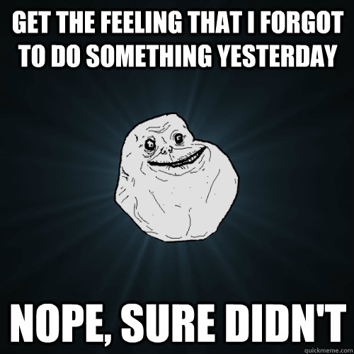 get the feeling that i forgot to do something yesterday nope - Forever Alone