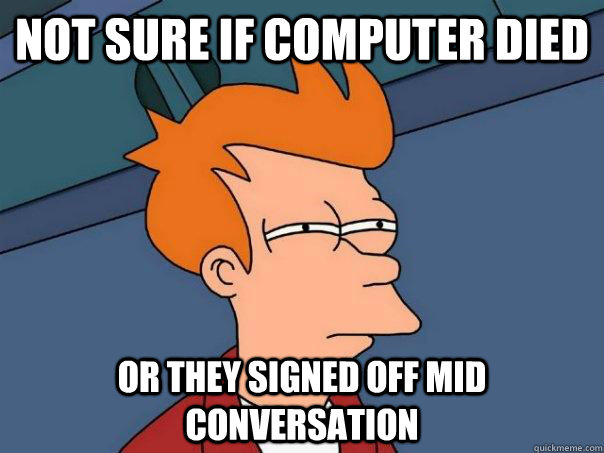 not sure if computer died or they signed off mid conversatio - Futurama Fry